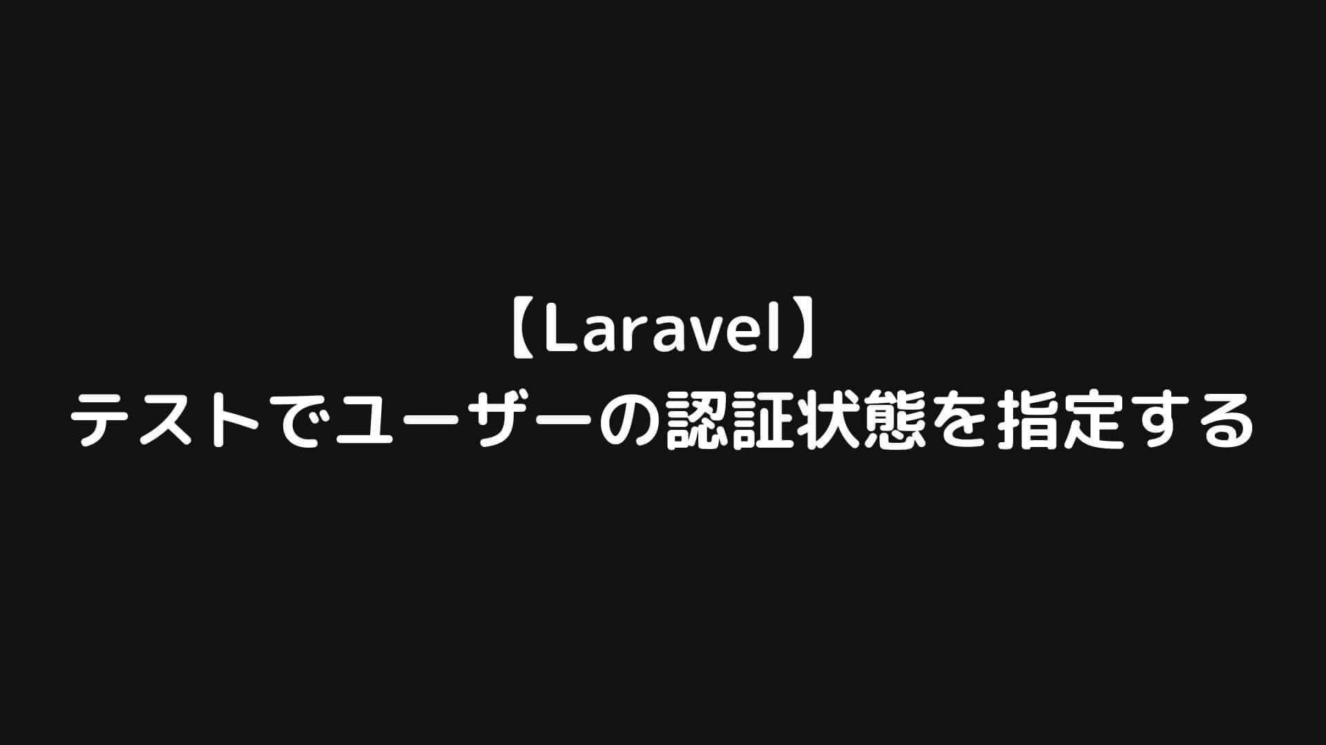 Laravelでテストを実行する際にユーザーの認証状態を指定する方法 Webエンジニア研究室